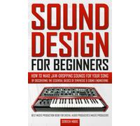 SOUND DESIGN FOR BEGINNERS: How to Make Jaw-Dropping Sounds for Your Song by Discovering the Essential Basics of Synthesis & Sound Engineering (Best ... Digital Audio Producers & Music Producers)