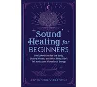 Sound Healing For Beginners: Sonic Medicine for the Body, Chakra Rituals and What They Didn’t Tell You About Vibrational Energy