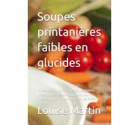 Soupes printanières faibles en glucides: 120 recettes équilibrées - Des soupes légères, riches en protéines et en goût, pour une alimentation low carb adaptée à toutes les saisons.