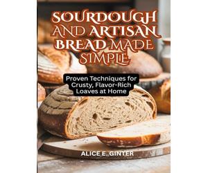 Sourdough and Artisan Bread Made Simple: Proven Techniques for Crusty, Flavor-Rich Loaves at Home