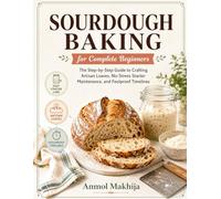 SOURDOUGH BAKING for Complete Beginners: The Step-by-Step Guide to Crafting Artisan Loaves, No-Stress Starter Maintenance, and Foolproof Timelines