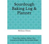 Sourdough Baking Log & Planner: Track Your Starter, Perfect Your Loaves, and Master Homemade Bread