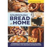 SOURDOUGH BREAD AT HOME: The Fundamentals of Starters and Dough, Step by Step, with a Curated Collection of Everyday, Festive, Bread Machine, and International Recipes