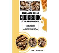 Sourdough Bread Cookbook For Beginners: A Comprehensive Guide To Crafting Artisan Gluten-Free Sourdough Delight Recipes.