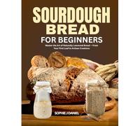 SOURDOUGH BREAD FOR BEGINNERS: Master the Art of Naturally Leavened Bread - From Your First Loaf to Artisan Creations