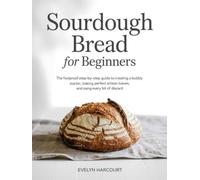 Sourdough Bread for Beginners: The Foolproof Step-by-Step Guide to Creating a Bubbly Starter, Baking Perfect Artisan Loaves, and Using Every Bit of Discard