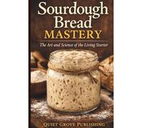 Sourdough Bread Mastery: The Art and Science of the Living Starter