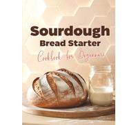 Sourdough Bread Starter Cookbook for Beginners: Easy Homemade Recipes to Master Your Starter and Bake Delicious Artisan Bread, Add-Ins, Whole Grains, ... Ideas, and Quick Sweet & Savory Treats