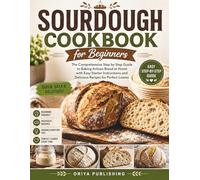 Sourdough Cookbook for Beginners: The Comprehensive Step by Step Guide to Baking Artisan Bread at Home with Easy Starter Instructions and Delicious Recipes for Perfect Loaves