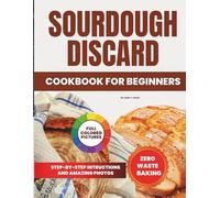 SOURDOUGH DISCARD COOKBOOK FOR BEGINNERS: The Ultimate Zero-Waste Baking Book Packed with Simple, Savory Ideas.