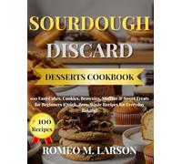 SOURDOUGH DISCARD DESSERTS COOKBOOK: 100 Easy Cakes, Cookies, Brownies, Muffins & Sweet Treats for Beginners (Quick, Zero-Waste Recipes for Everyday Baking)