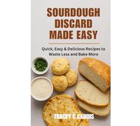 SOURDOUGH DISCARD MADE EASY: Quick, Easy & Delicious Recipes to Waste Less and Bake More