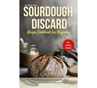 Sourdough Discard Recipe Book for Beginners: The Ultimate Cookbook with Easy Daily Recipes for Bread, Cookies, Breakfasts, Snacks, and More