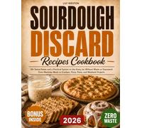 Sourdough Discard Recipes Cookbook: 50+ Tested Bakes and a Practical System to Use Every Jar Without Waste or Guesswork | From Weekday Meals to Crackers, Pizza, Pasta, and Weekend Projects