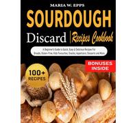Sourdough Discard Recipes Cookbook: A Beginner's Guide to Quick, Easy & Delicious Recipes for Breads, Gluten-Free, Kids Favourites, Snacks, Appetizers, Desserts and More.
