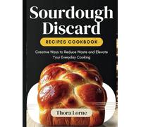SOURDOUGH DISCARD RECIPES COOKBOOK.: Creative Ways to Reduce Waste and Elevate Your Everyday Cooking