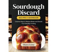 SOURDOUGH DISCARD RECIPES COOKBOOK.: Creative Ways to Reduce Waste and Elevate Your Everyday Cooking