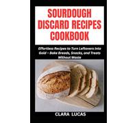 SOURDOUGH DISCARD RECIPES COOKBOOK: Effortless Recipes to Turn Leftovers Into Gold - Bake Breads, Snacks, and Treats Without Waste