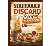 Sourdough Discard Recipes Cookbook for Beginners: 120 No-Waste Bakes to Turn Leftover Starter into Breads, Pancakes, Crackers, Waffles, and Savory Treats - No Experience Needed
