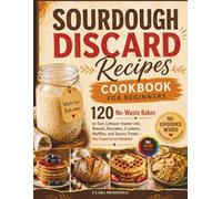 Sourdough Discard Recipes Cookbook for Beginners: 120 No-Waste Bakes to Turn Leftover Starter into Breads, Pancakes, Crackers, Waffles, and Savory Treats - No Experience Needed