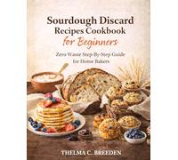 Sourdough discard recipes cookbook for beginners: Zero Waste Step-By-Step Guide for Home Bakers