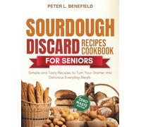 Sourdough Discard Recipes Cookbook for Seniors: Simple and Tasty Recipes to Turn Your Starter into Delicious Everyday Meals