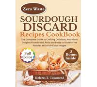 SOURDOUGH DISCARD RECIPES COOKBOOK: The Complete Guide to Crafting Delicious, Nutritious Delights From Bread, Rolls and Pasta to Gluten-Free Pastries With Full-Color Images