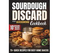 Sourdough Discard Without Guesswork Cookbook: Use and Store Your Discard Starter With Confidence & Zero Waste | 75+ Quick, Delicious Recipes for Busy Home Bakers That Make Every Gram of Discard Count