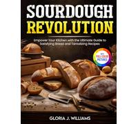 Sourdough Revolution: Empower Your Kitchen with the Ultimate Guide to Satisfying Bread and Tantalizing Recipes| Full Colour Edition