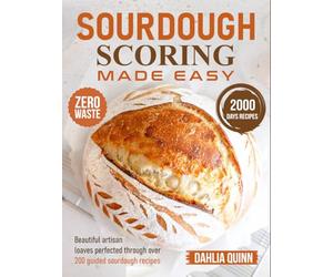 Sourdough Scoring Made Easy: Beautiful artisan loaves perfected through over 200 guided sourdough recipes