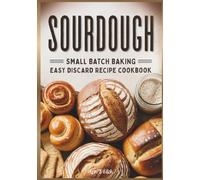 Sourdough Small Batch Baking: Easy Discard Recipe Cookbook: Zero-Waste Baking for Better Digestion Including Sweet & Savory Treats & Artisan Bread