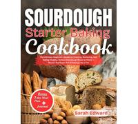 Sourdough Starter Baking Cookbook: The Ultimate Beginner’s Guide to Creating, Nurturing, and Baking Healthy, Artisan Sourdough Bread at Home - Master the Rustic Art of Baking Like a Pro.