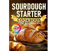 Sourdough Starter Cookbook for Beginners: A Step-by-Step Guide for Artisan Breads, Pizza, Baguettes, Rolls, Buns, Sweet Treats and More with Active Sourdough Starter and Discard (Color Edition)