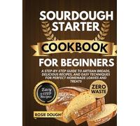 Sourdough Starter Cookbook for Beginners: A Step-by-Step Guide to Artisan Breads, Delicious Recipes, and Easy Techniques for Perfect Homemade Loaves and Treats