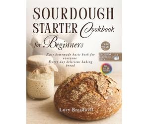 Sourdough Starter Cookbook for Beginners: Easy Homemade Basic Book for Everyone, Creative, Every Day Delicious Baking Bread, Starter Recipe, Exclusive Printable Pack, Zero Waste, Full Color Pictures