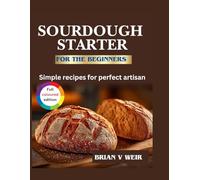 Sourdough starter for the beginners: Simple recipes for perfect artisan