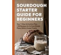 Sourdough Starter Guide for Beginners: Your 7-Day Activation Plan + 30 Recipes for Artisan Bread, Pizza, Rolls & Sweet Treats - Wild Yeast Baking from Scratch with Discard Guide