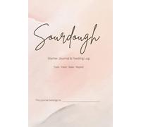 Sourdough Starter Journal & Feeding Log: Track, Feed, Grow & Bake - A Daily Logbook for Sourdough Starter Care, Baking Progress & Artisan Bread Making
