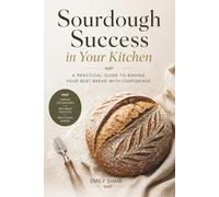 Sourdough Success in Your Kitchen: A Practical Guide to Baking Your Best Bread with Confidence