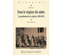 Sous Le Régime Du Sabre - Le Gendarmerie En Algérie, 1830-1870