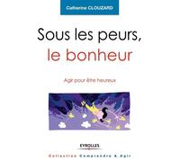 Sous les peurs, le bonheur Agir pour etre heureux. - Catherine Clouzard - Eyrolles - broché - Guide