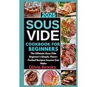 Sous Vide Cookbook for Beginners 2025: The Ultimate Sous Vide Beginner’s Simple, Flavor-Packed Recipes Anyone Can Make