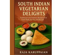 South Indian Vegetarian Delights: Traditional and Timeless Recipes from Tamil Nadu, Kerala, and Beyond