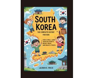 SOUTH KOREA: The Complete History for Kids: How a Small Land Grew Big Hearts, Bright Ideas, and Brave Stories