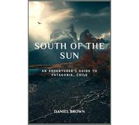 SOUTH OF THE SUN: An Adventurer's Guide to Patagonia, Chile.