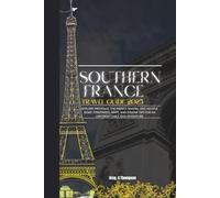 Southern France Travel Guide 2025: Explore Provence, the French Riviera, and Hidden Gems: Itineraries, Maps, and Insider Tips for an Unforgettable 2025 Adventure