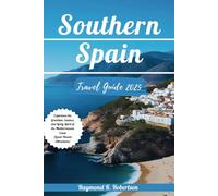 SOUTHERN SPAIN TRAVEL GUIDE 2025: Experience the Grandeur, Essence, and Lively Spirit of the Mediterranean Coast (Lesser-Known Attractions)