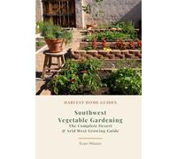 Southwest Vegetable Gardening: The Complete Desert & Arid West Growing Guide: Month-by-Month Planting Calendar for Arizona, New Mexico, Nevada, and West Texas