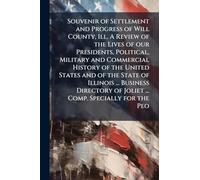 Souvenir of Settlement and Progress of Will County, Ill. A Review of the Lives of our Presidents, Political, Military and Commercial History of the ... of Joliet ... Comp. Specially for the Peo