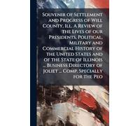 Souvenir of Settlement and Progress of Will County, Ill. A Review of the Lives of our Presidents, Political, Military and Commercial History of the ... of Joliet ... Comp. Specially for the Peo